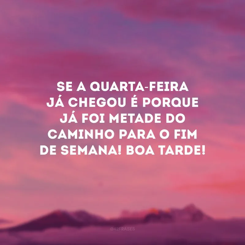 Se a quarta-feira já chegou é porque já foi metade do caminho para o fim de semana! Boa tarde!