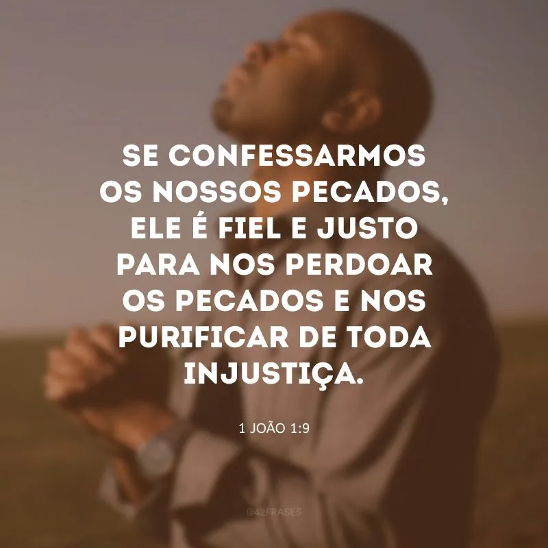 Se confessarmos os nossos pecados, ele é fiel e justo para nos perdoar os pecados e nos purificar de toda injustiça.