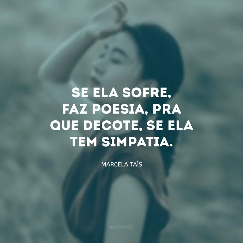 Se ela sofre, faz poesia, pra que decote, se ela tem simpatia.