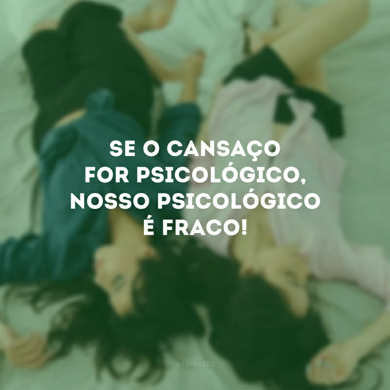 Se o cansaço for psicológico, nosso psicológico é fraco!