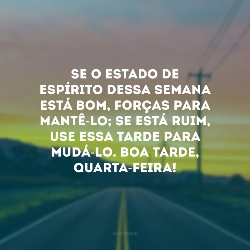 Se o estado de espírito dessa semana está bom, forças para mantê-lo; se está ruim, use essa tarde para mudá-lo. Boa tarde, quarta-feira!