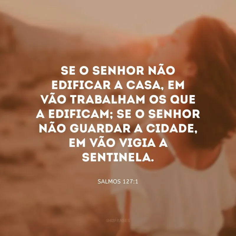 Se o Senhor não edificar a casa, em vão trabalham os que a edificam; se o Senhor não guardar a cidade, em vão vigia a sentinela.