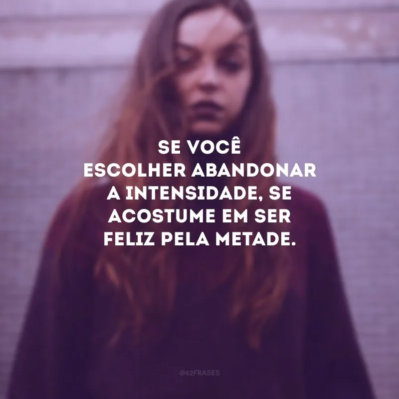 Se você escolher abandonar a intensidade, se acostume em ser feliz pela metade.