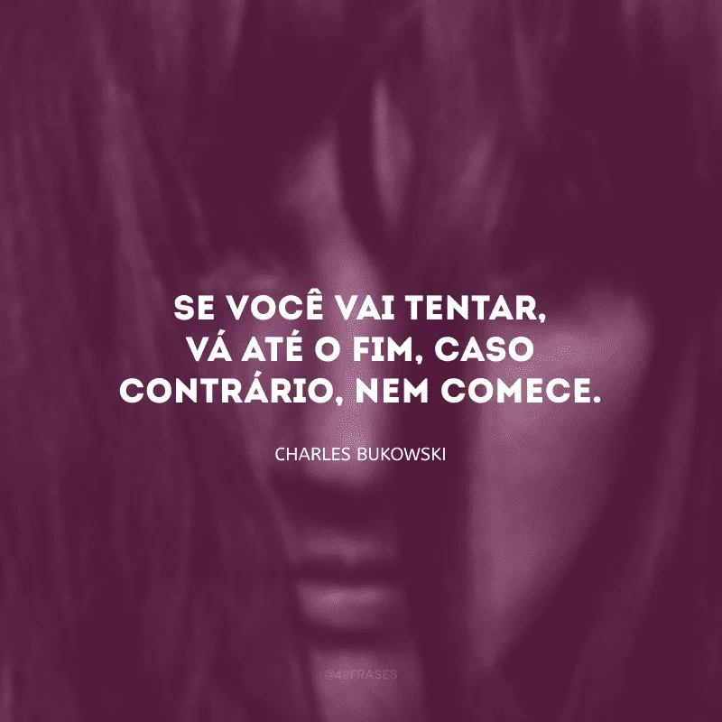 Se você vai tentar, vá até o fim, caso contrário, nem comece.