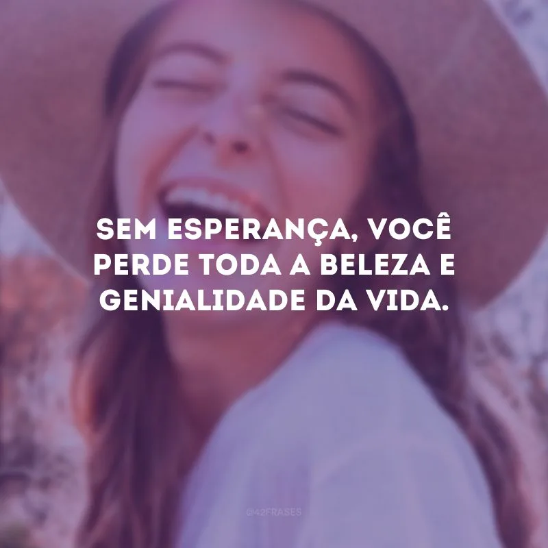 Sem esperança, você perde toda a beleza e genialidade da vida. 