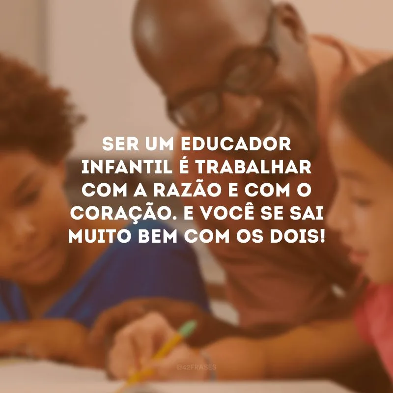 Ser um educador infantil é trabalhar com a razão e com o coração. E você se sai muito bem com os dois!