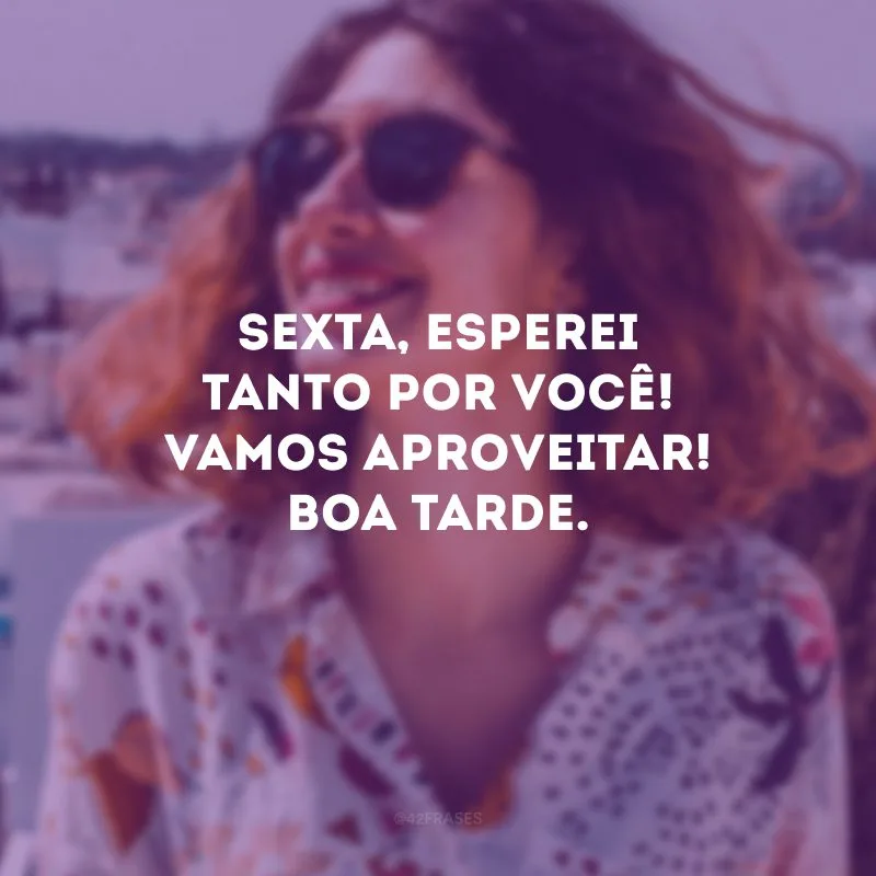Sexta, esperei tanto por você! Vamos aproveitar! Boa tarde.
