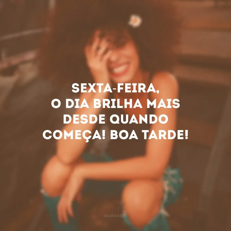 Sexta-feira, o dia brilha mais desde quando começa! Boa tarde!