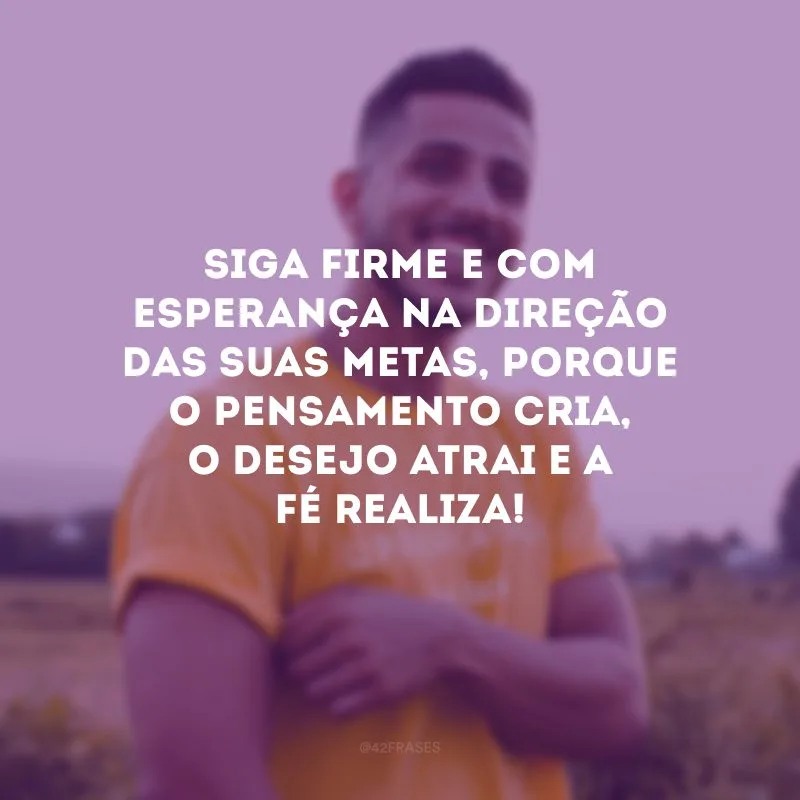 Siga firme e com esperança na direção das suas metas, porque o pensamento cria, o desejo atrai e a fé realiza!