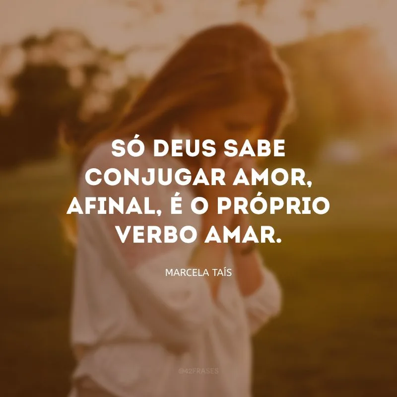 Só Deus sabe conjugar amor. Afinal, é o próprio verbo amar.