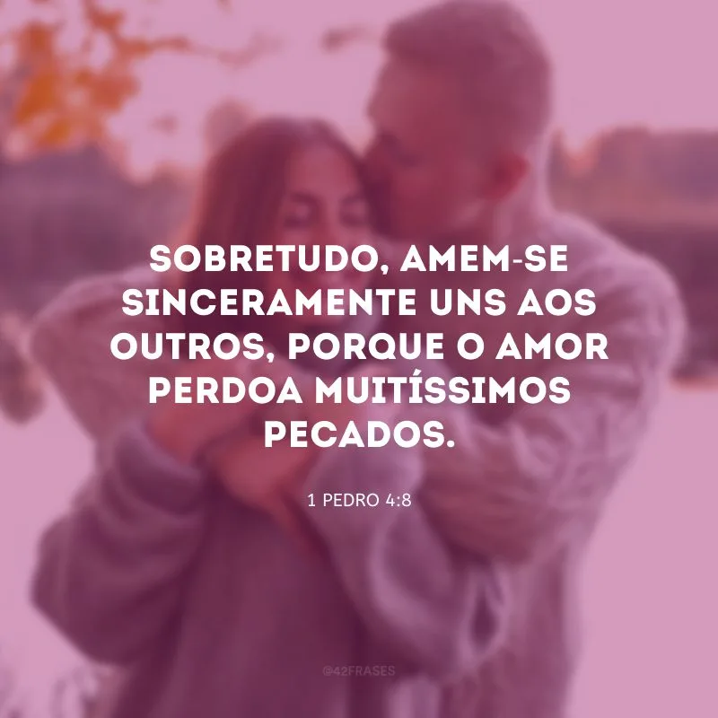 Sobretudo, amem-se sinceramente uns aos outros, porque o amor perdoa muitíssimos pecados.
