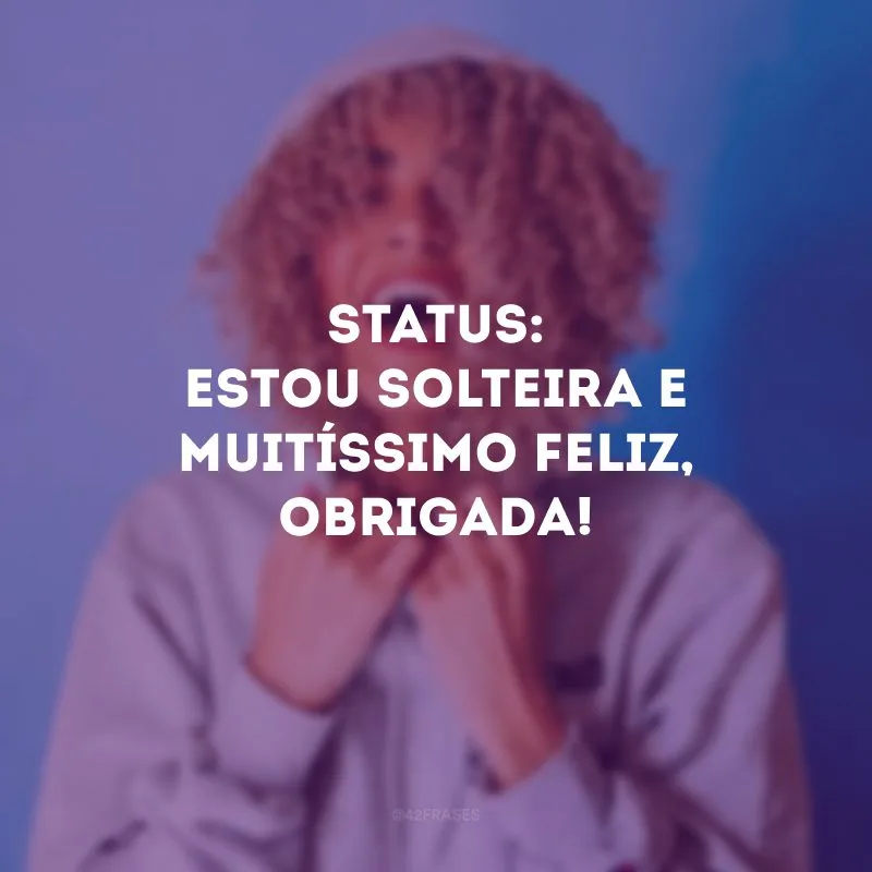 Status: estou solteira e muitíssimo feliz, obrigada!