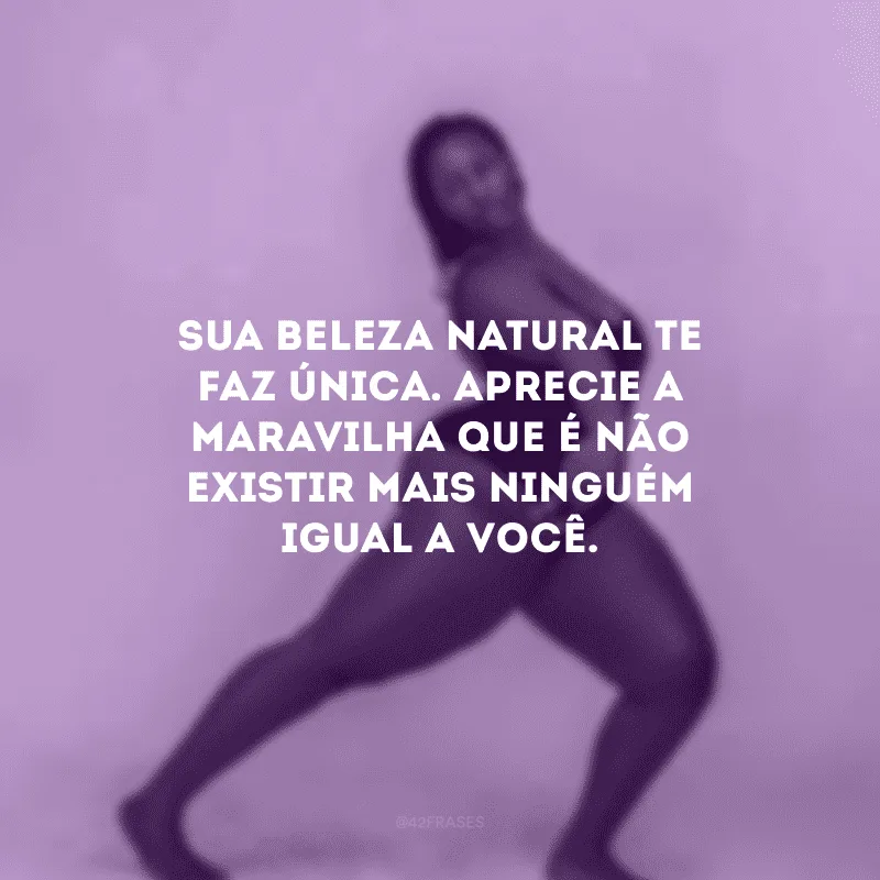 Sua beleza natural te faz única. Aprecie a maravilha que é não existir mais ninguém igual a você.