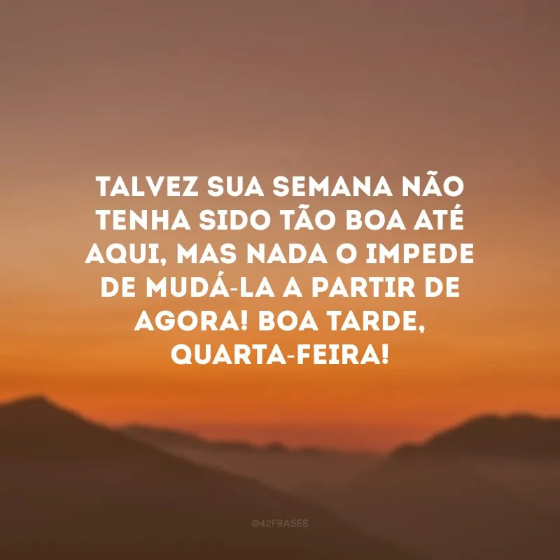 Talvez sua semana não tenha sido tão boa até aqui, mas nada o impede de mudá-la a partir de agora! Boa tarde, quarta-feira!