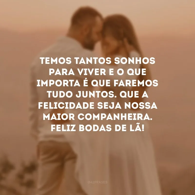 Temos tantos sonhos para viver e o que importa é que faremos tudo juntos. Que a felicidade seja nossa maior companheira. Feliz bodas de lã!