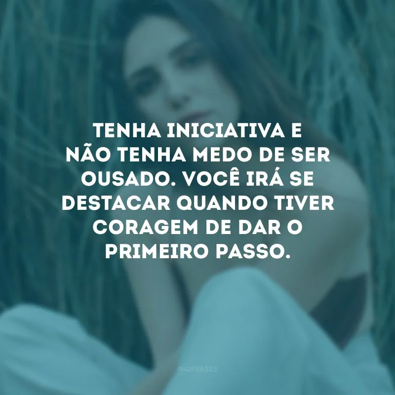 Tenha iniciativa e não tenha medo de ser ousado. Você irá se destacar quando tiver coragem de dar o primeiro passo.
