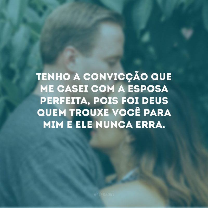 Tenho a convicção que me casei com a esposa perfeita, pois foi Deus quem trouxe você para mim e Ele nunca erra. 