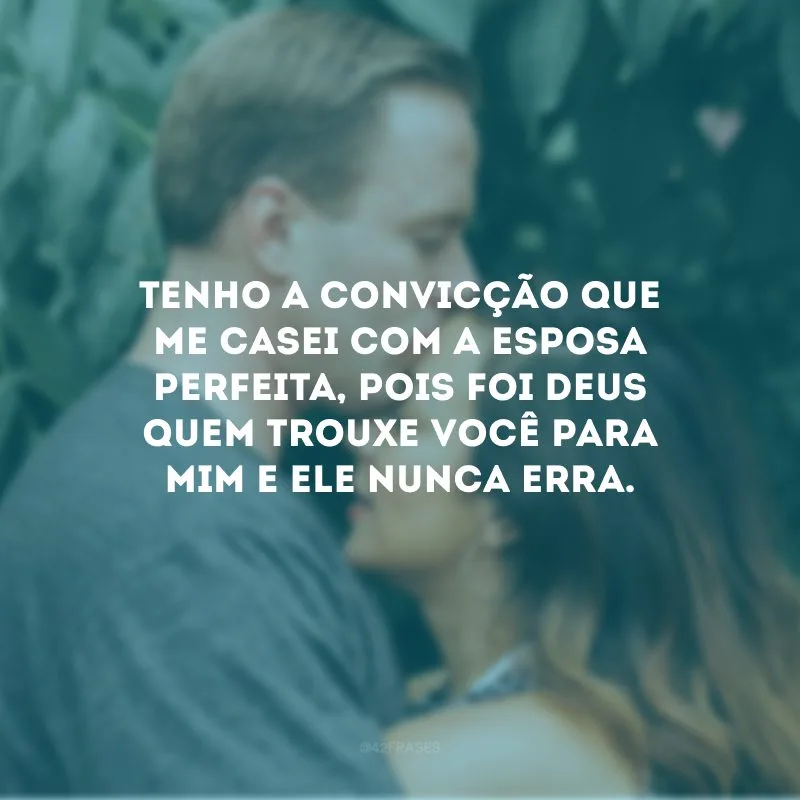 Tenho a convicção que me casei com a esposa perfeita, pois foi Deus quem trouxe você para mim e Ele nunca erra. 