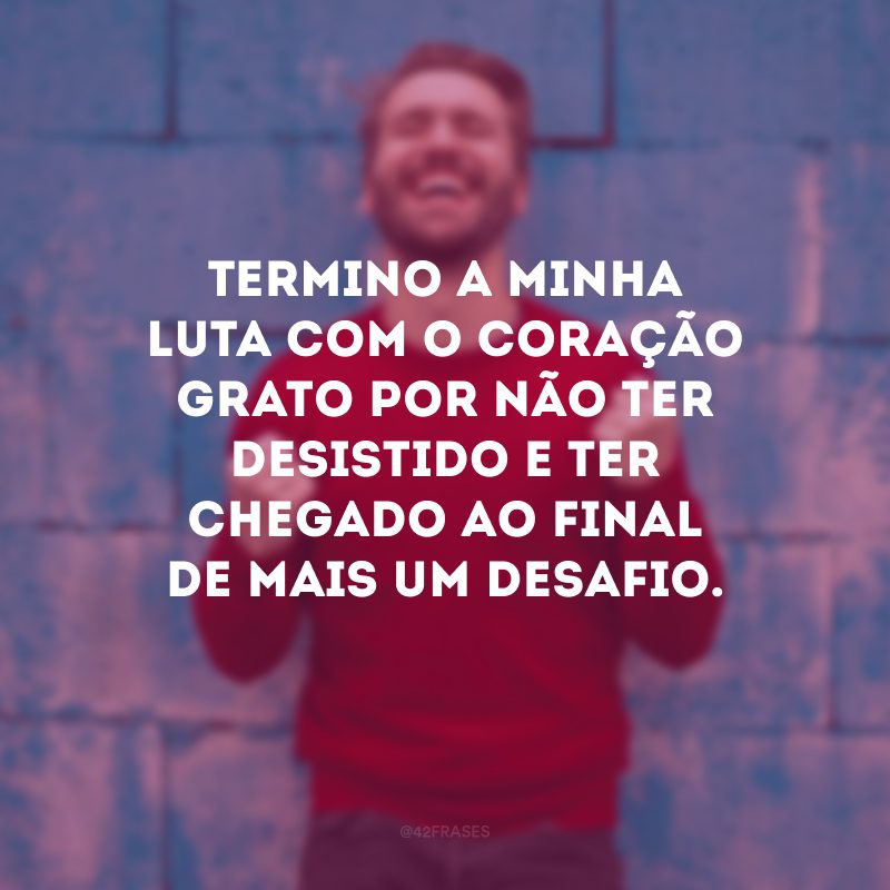 Termino a minha luta com o coração grato por não ter desistido e ter chegado ao final de mais um desafio.