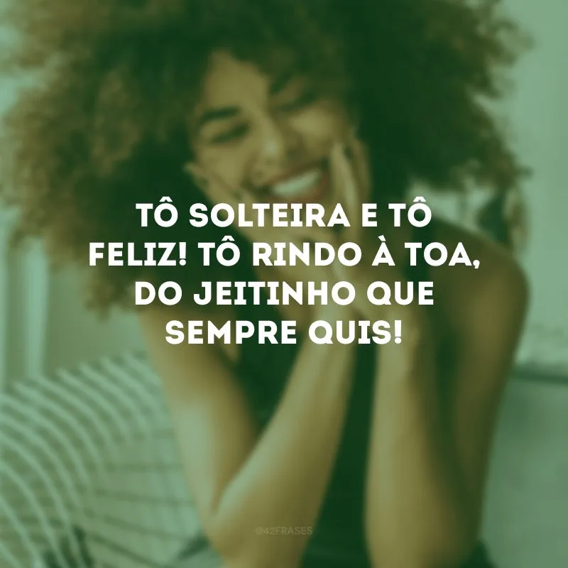 Tô solteira e tô feliz! Tô rindo à toa, do jeitinho que sempre quis!