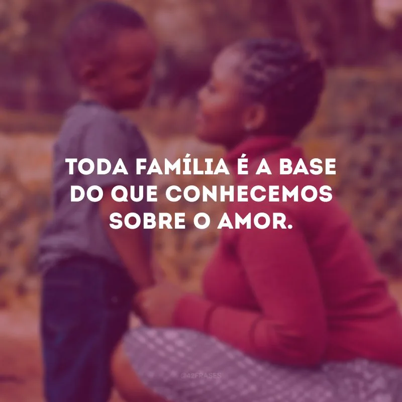 Toda família é a base do que conhecemos sobre o amor. 