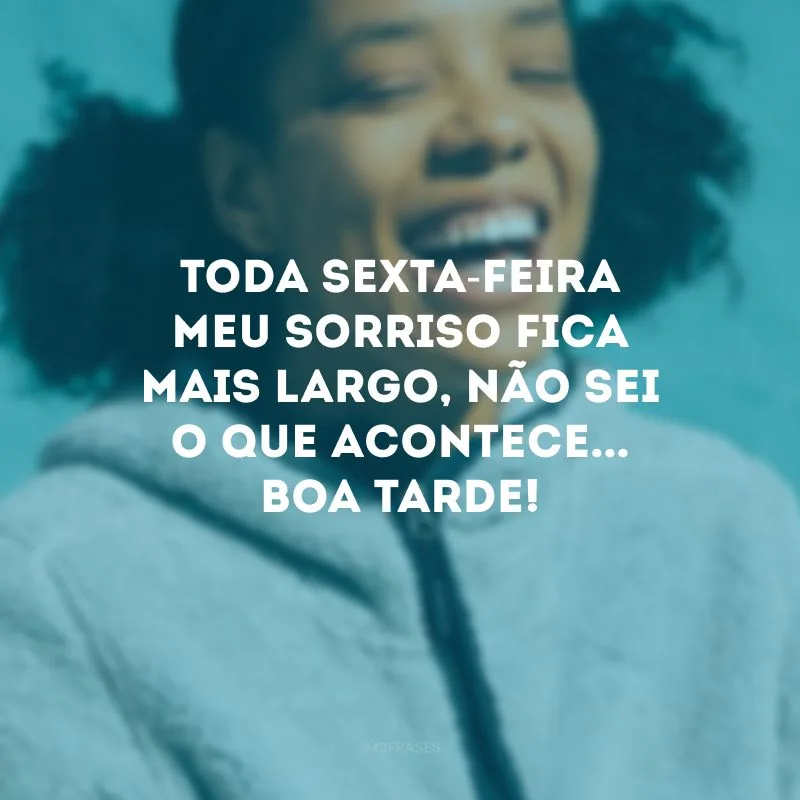 Toda sexta-feira meu sorriso fica mais largo, não sei o que acontece... Boa tarde!