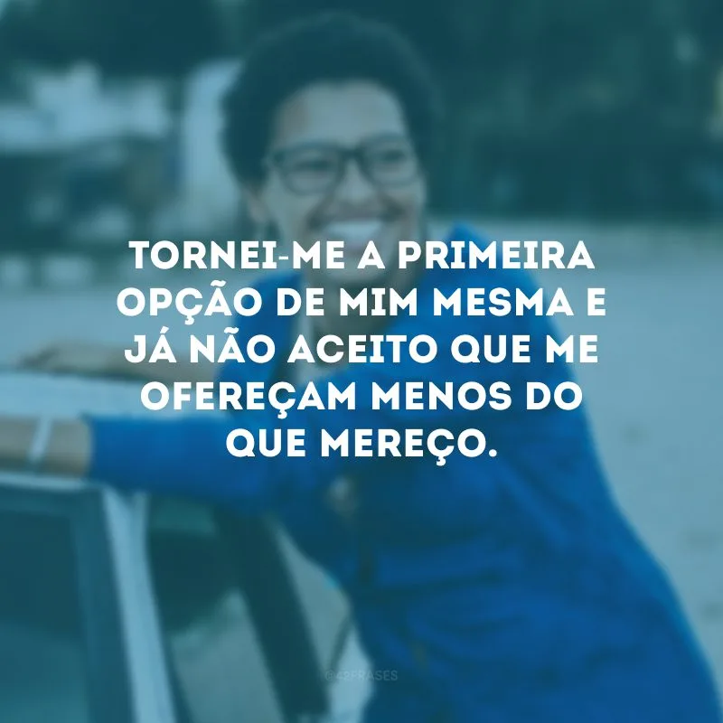Tornei-me a primeira opção de mim mesma e já não aceito que me ofereçam menos do que mereço.