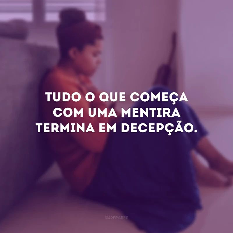 Tudo o que começa com uma mentira termina em decepção. 