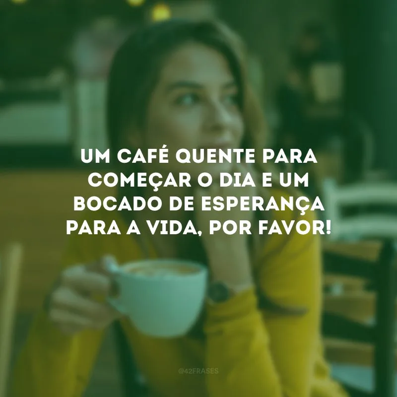 Um café quente para começar o dia e um bocado de esperança para a vida, por favor! 