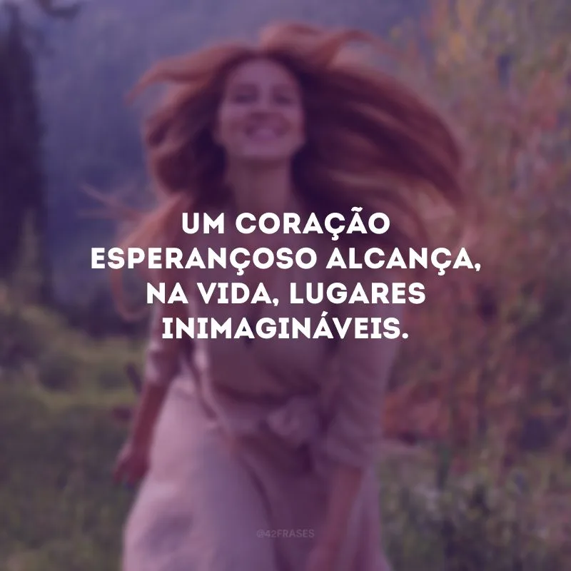 Um coração esperançoso alcança, na vida, lugares inimagináveis.