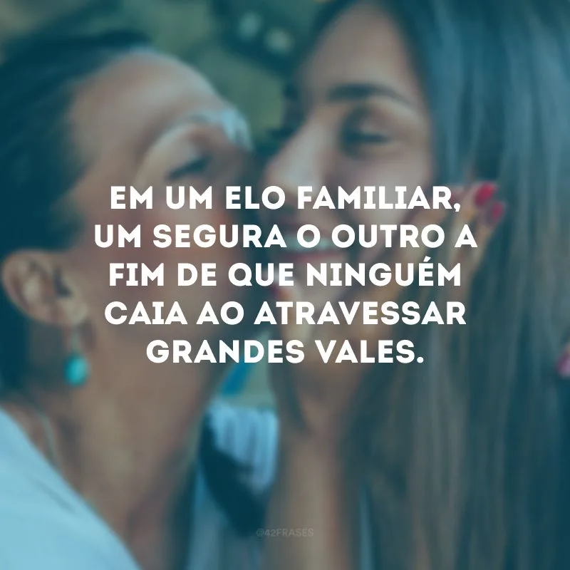Em um elo familiar, um segura o outro a fim de que ninguém caia ao atravessar grandes vales.