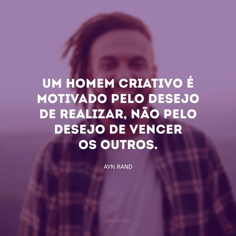 Um homem criativo é motivado pelo desejo de realizar, não pelo desejo de vencer os outros.