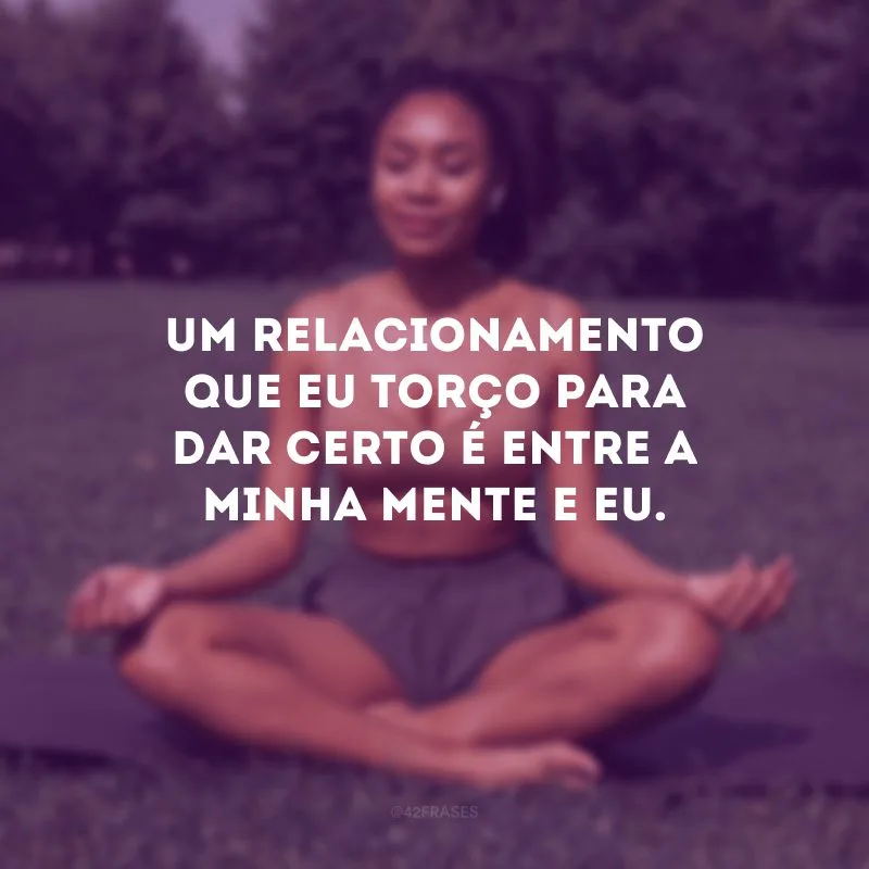 Um relacionamento que eu torço para dar certo é entre a minha mente e eu. 