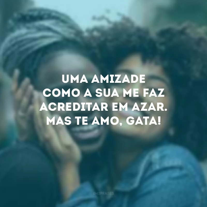 Uma amizade como a sua me faz acreditar em azar. Mas te amo, gata!