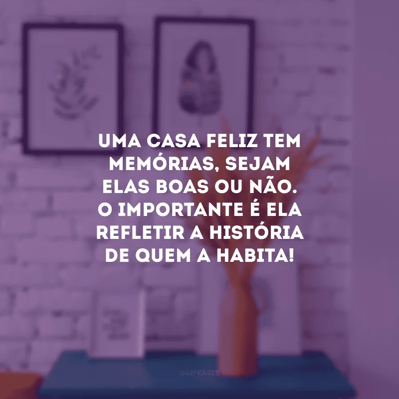 Uma casa feliz tem memórias, sejam elas boas ou não. O importante é ela refletir a história de quem a habita! 