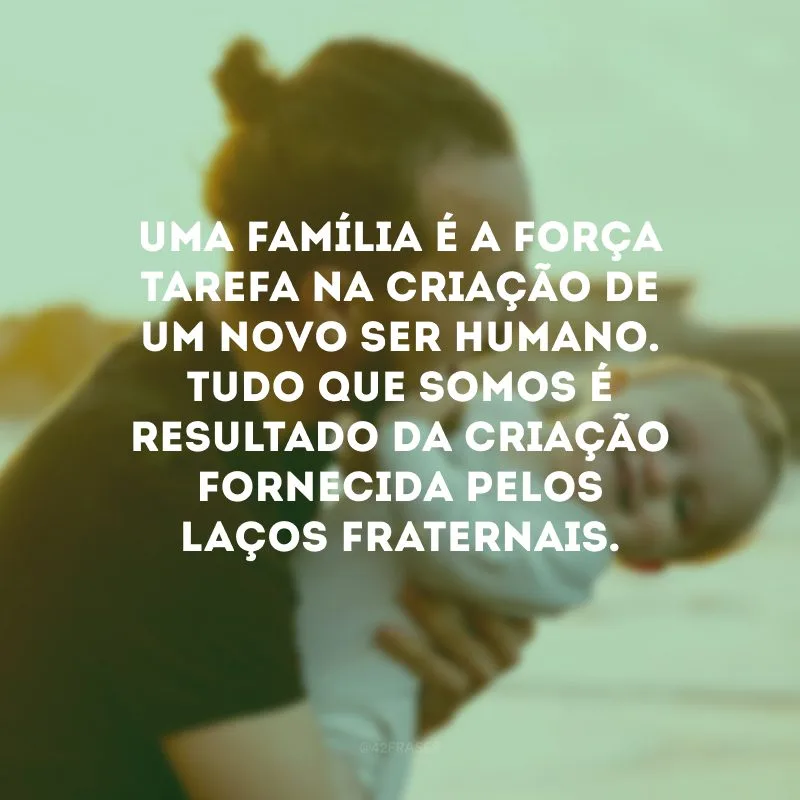 Uma família é a força tarefa na criação de um novo ser humano. Tudo que somos é resultado da criação fornecida pelos laços fraternais. 