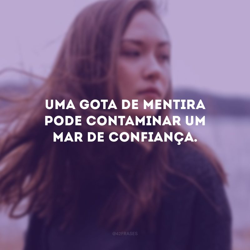 Uma gota de mentira pode contaminar um mar de confiança. 