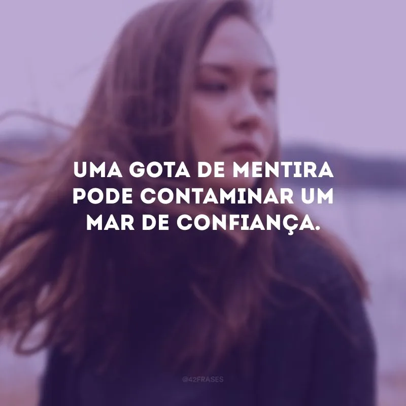 Uma gota de mentira pode contaminar um mar de confiança. 