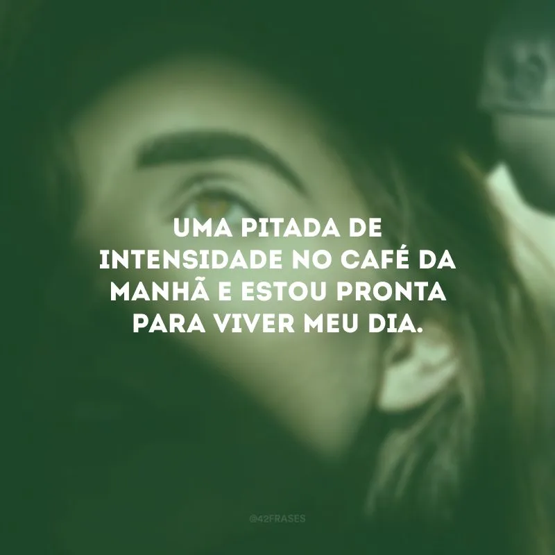Uma pitada de intensidade no café da manhã e estou pronta para viver meu dia.