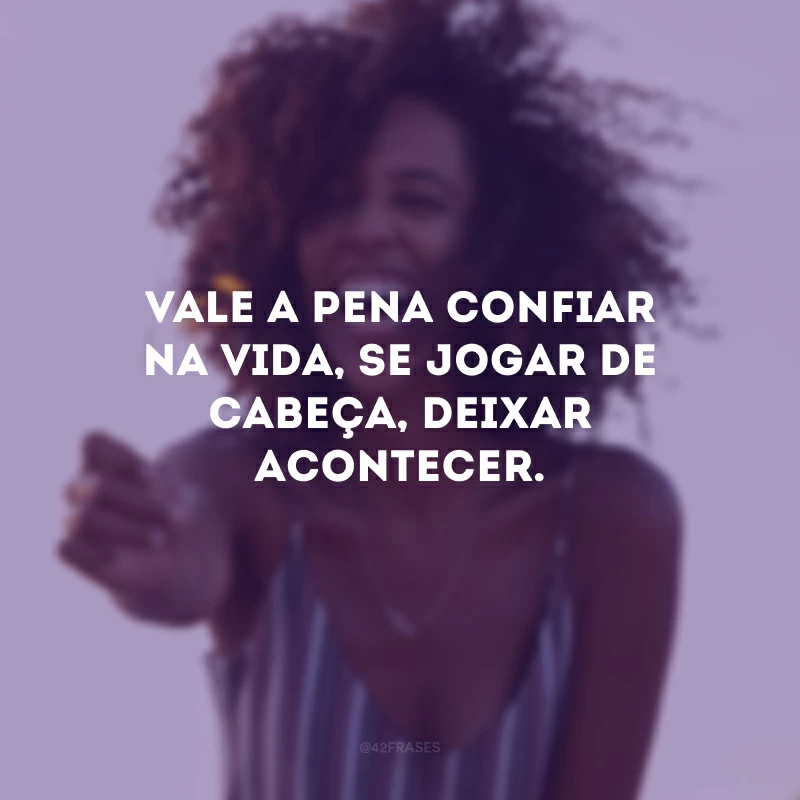 Vale a pena confiar na vida, se jogar de cabeça, deixar acontecer.