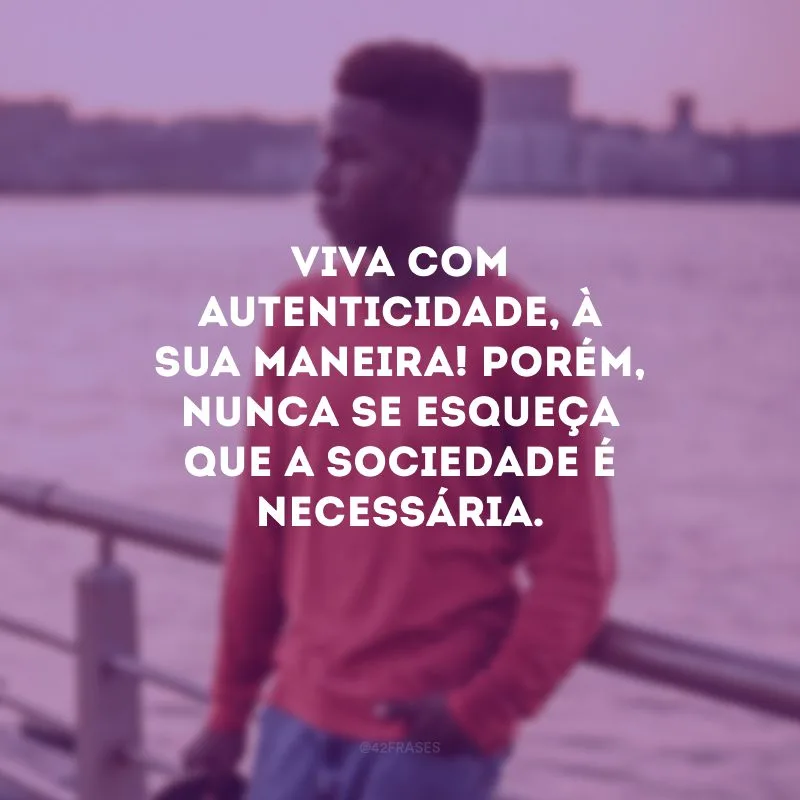 Viva com autenticidade, à sua maneira! Porém, nunca se esqueça que a sociedade é necessária.