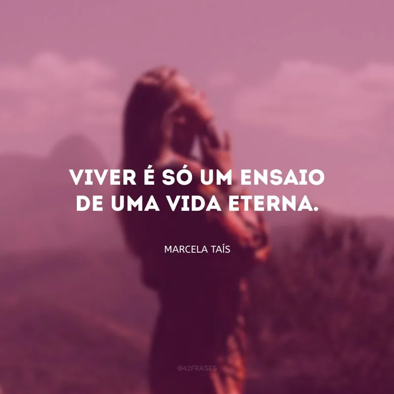 Viver é só um ensaio de uma vida eterna.