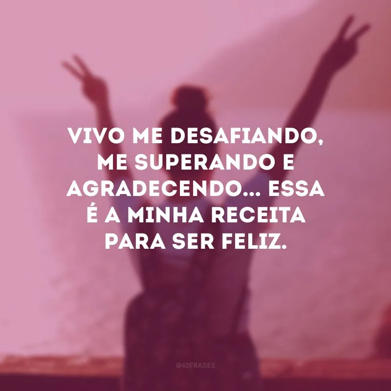Vivo me desafiando, me superando e agradecendo... Essa é a minha receita para ser feliz.