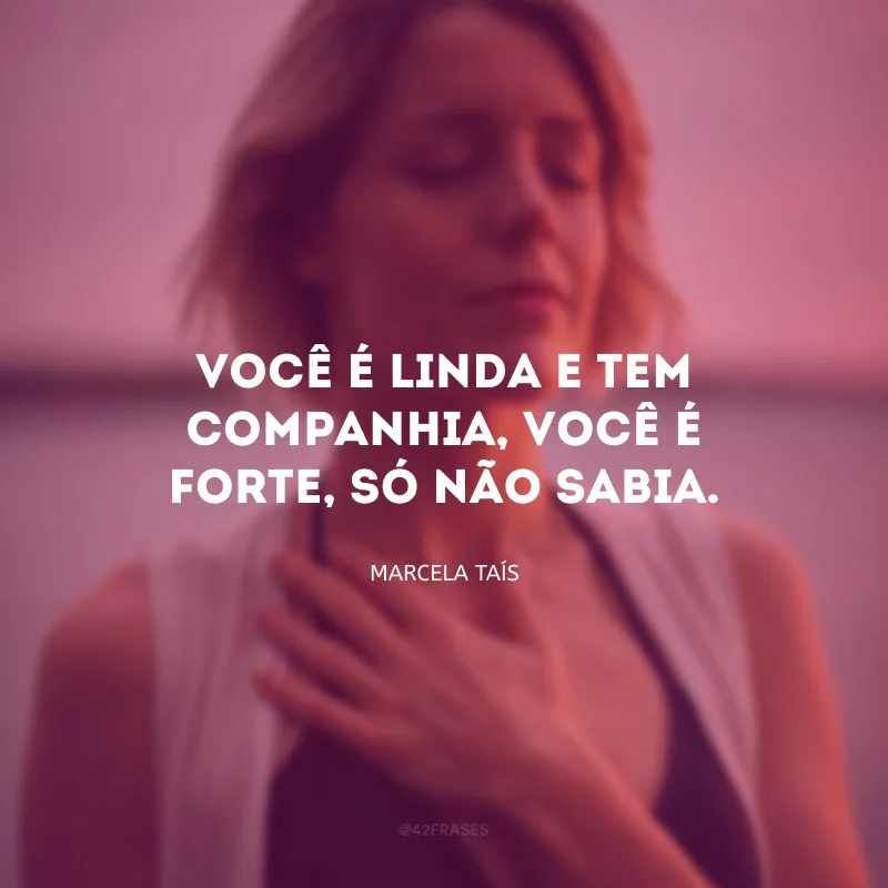 Você é linda e tem companhia, você é forte, só não sabia.