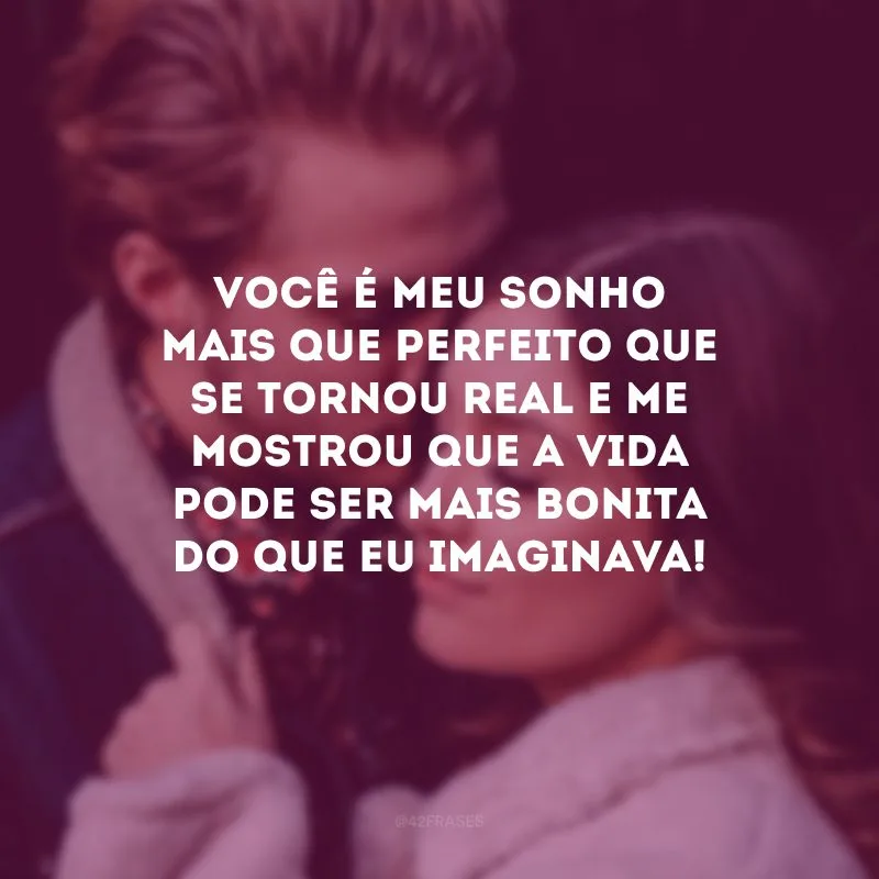 Você é meu sonho mais que perfeito que se tornou real e me mostrou que a vida pode ser mais bonita do que eu imaginava!
