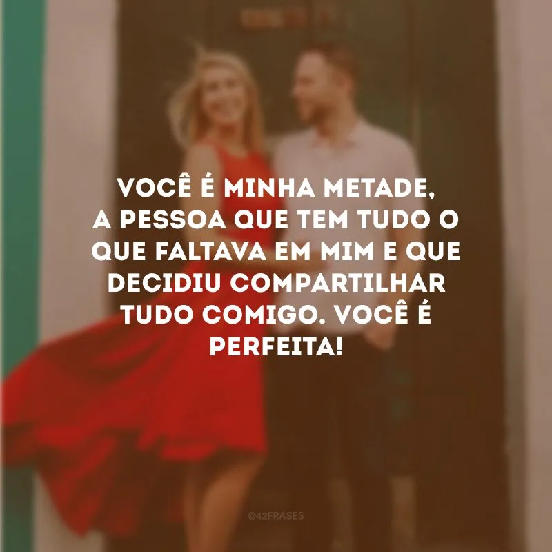 Você é minha metade, a pessoa que tem tudo o que faltava em mim e que decidiu compartilhar tudo comigo. Você é perfeita!