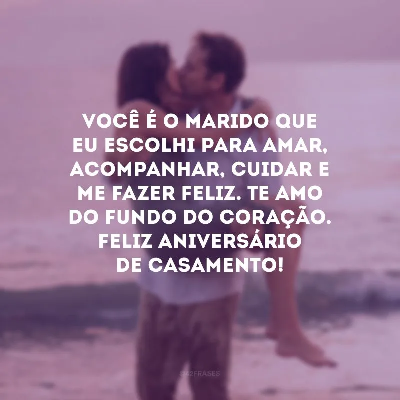 Você é o marido que eu escolhi para amar, acompanhar, cuidar e me fazer feliz. Te amo do fundo do coração. Feliz aniversário de casamento!