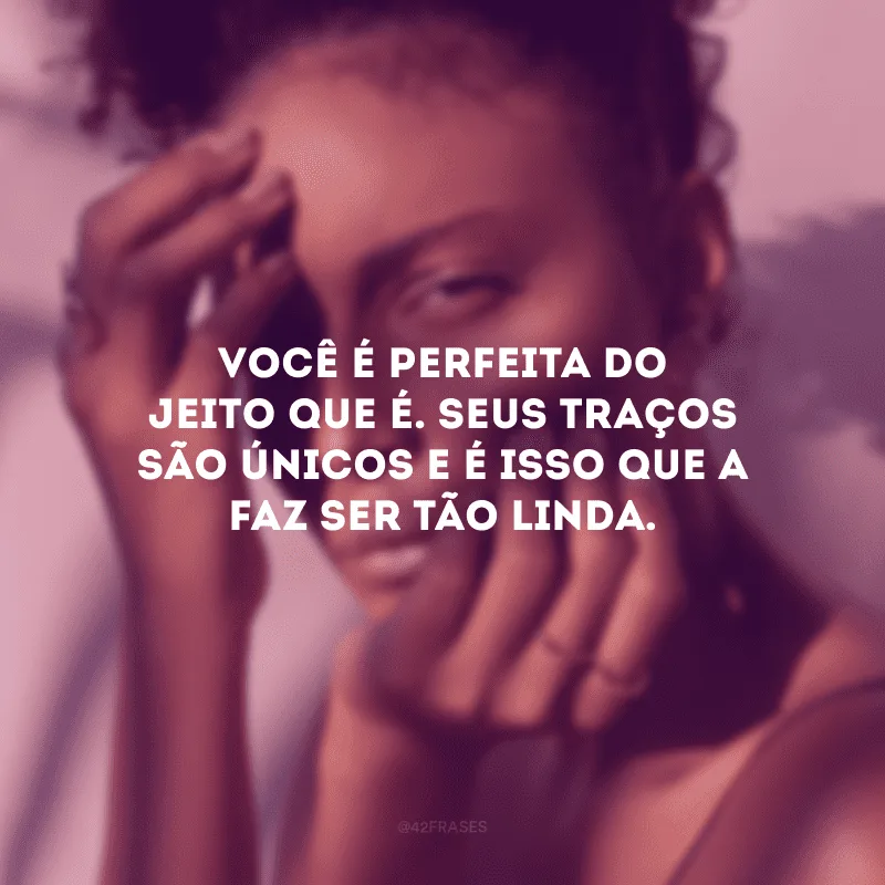 Você é perfeita do jeito que é. Seus traços são únicos e é isso que a faz ser tão linda.