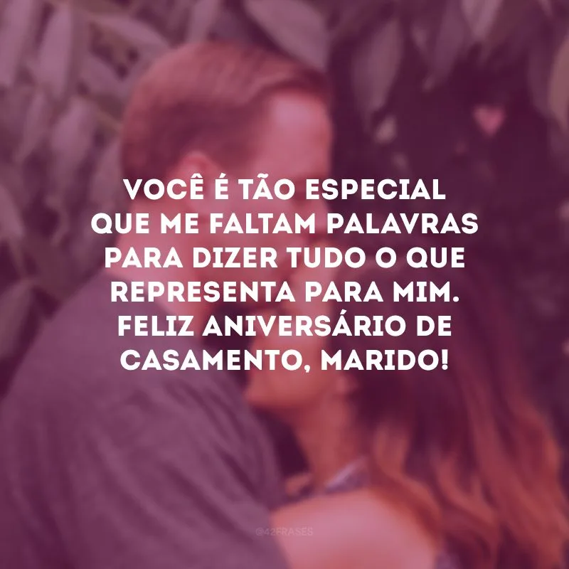 Você é tão especial que me faltam palavras para dizer tudo o que representa para mim. Feliz aniversário de casamento, marido!