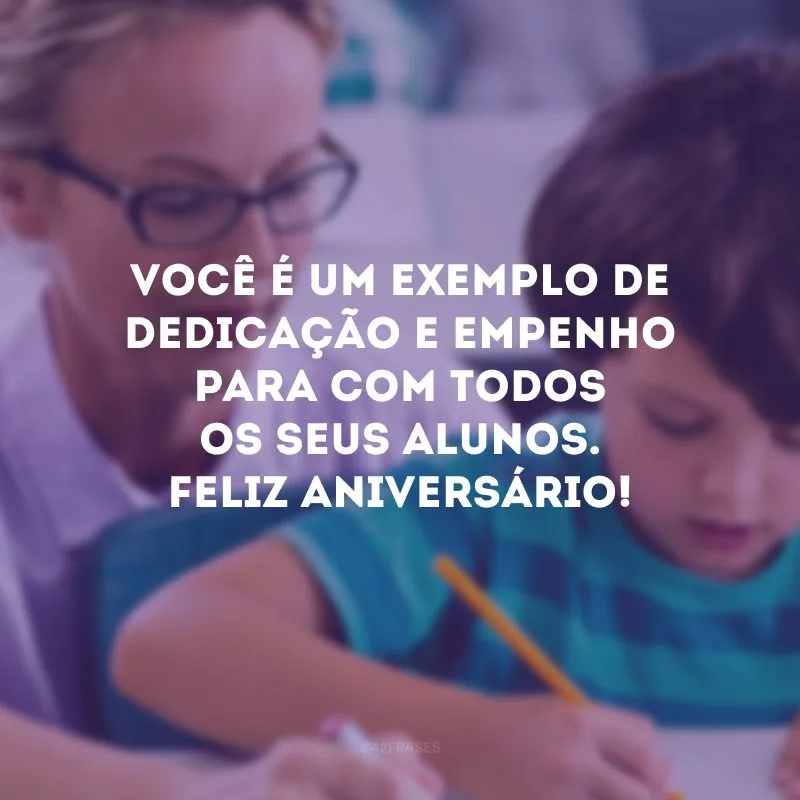 Você é um exemplo de dedicação e empenho para com todos os seus alunos. Feliz aniversário! 